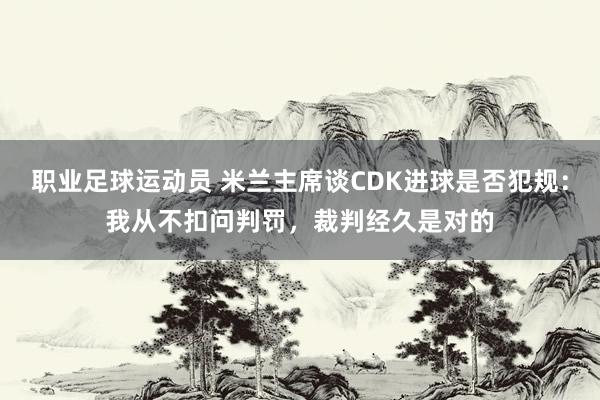 职业足球运动员 米兰主席谈CDK进球是否犯规：我从不扣问判罚，裁判经久是对的