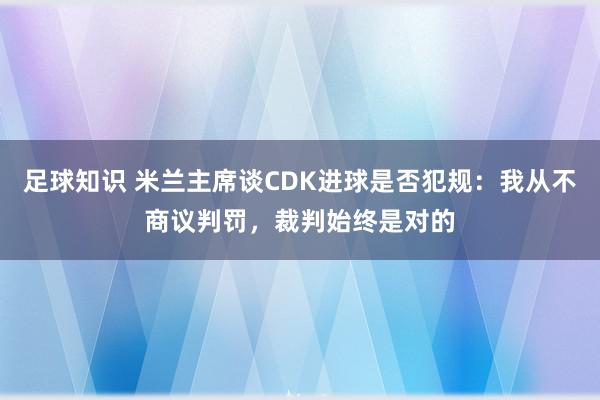 足球知识 米兰主席谈CDK进球是否犯规：我从不商议判罚，裁判始终是对的