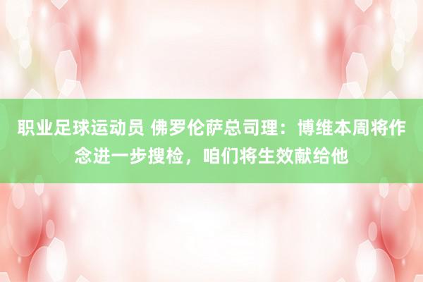 职业足球运动员 佛罗伦萨总司理：博维本周将作念进一步搜检，咱们将生效献给他