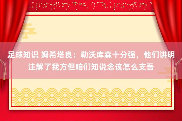 足球知识 姆希塔良：勒沃库森十分强，他们讲明注解了我方但咱们知说念该怎么支吾