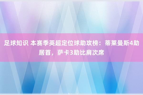 足球知识 本赛季英超定位球助攻榜：蒂莱曼斯4助居首，萨卡3助比肩次席