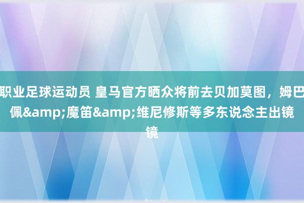 职业足球运动员 皇马官方晒众将前去贝加莫图，姆巴佩&魔笛&维尼修斯等多东说念主出镜