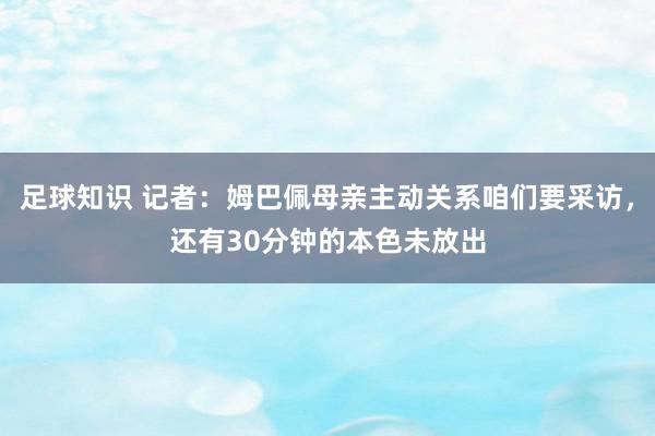 足球知识 记者：姆巴佩母亲主动关系咱们要采访，还有30分钟的本色未放出