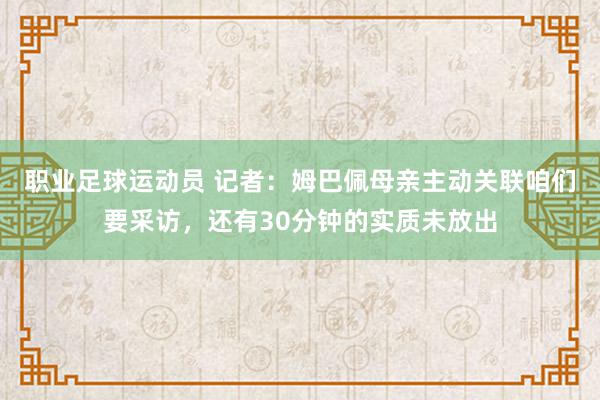 职业足球运动员 记者：姆巴佩母亲主动关联咱们要采访，还有30分钟的实质未放出