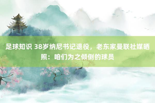 足球知识 38岁纳尼书记退役，老东家曼联社媒晒照：咱们为之倾倒的球员