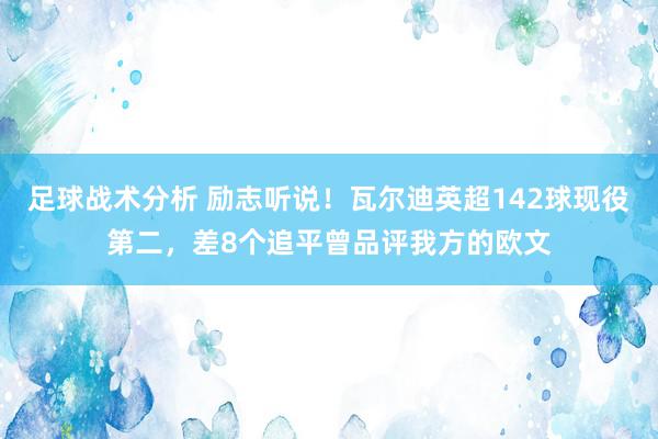 足球战术分析 励志听说！瓦尔迪英超142球现役第二，差8个追平曾品评我方的欧文