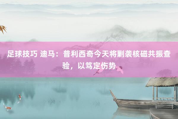 足球技巧 迪马：普利西奇今天将剿袭核磁共振查验，以笃定伤势