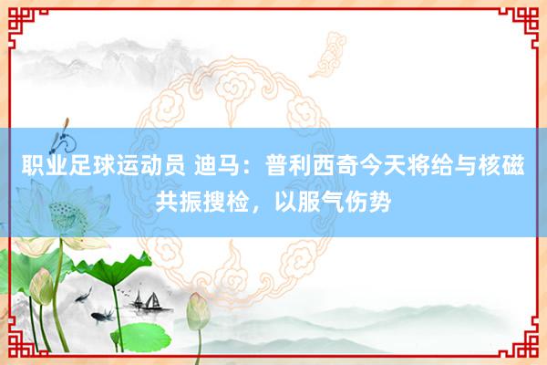 职业足球运动员 迪马：普利西奇今天将给与核磁共振搜检，以服气伤势