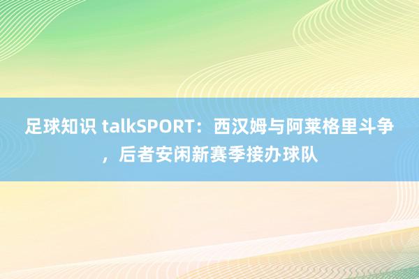 足球知识 talkSPORT：西汉姆与阿莱格里斗争，后者安闲新赛季接办球队