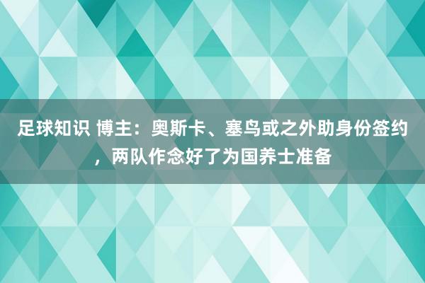 足球知识 博主：奥斯卡、塞鸟或之外助身份签约，两队作念好了为国养士准备