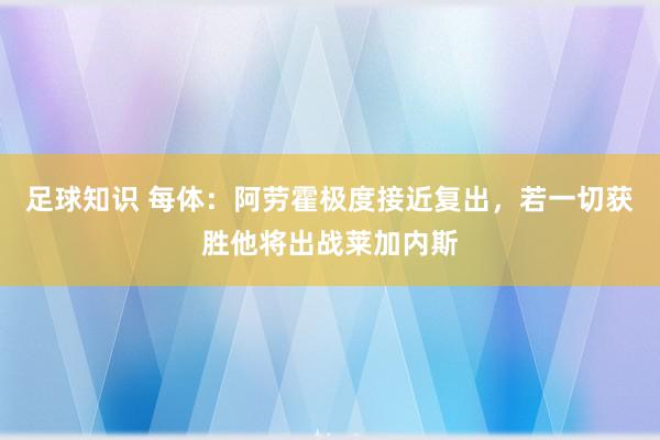 足球知识 每体：阿劳霍极度接近复出，若一切获胜他将出战莱加内斯