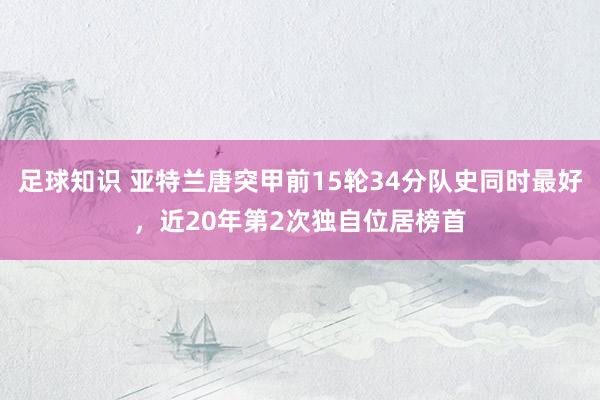 足球知识 亚特兰唐突甲前15轮34分队史同时最好，近20年第2次独自位居榜首