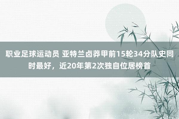 职业足球运动员 亚特兰卤莽甲前15轮34分队史同时最好，近20年第2次独自位居榜首