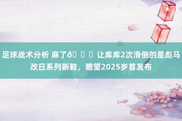 足球战术分析 麻了😂让库库2次滑倒的是彪马改日系列新鞋，瞻望2025岁首发布