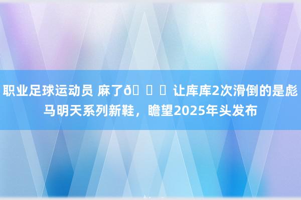 职业足球运动员 麻了😂让库库2次滑倒的是彪马明天系列新鞋，瞻望2025年头发布