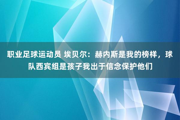 职业足球运动员 埃贝尔：赫内斯是我的榜样，球队西宾组是孩子我出于信念保护他们