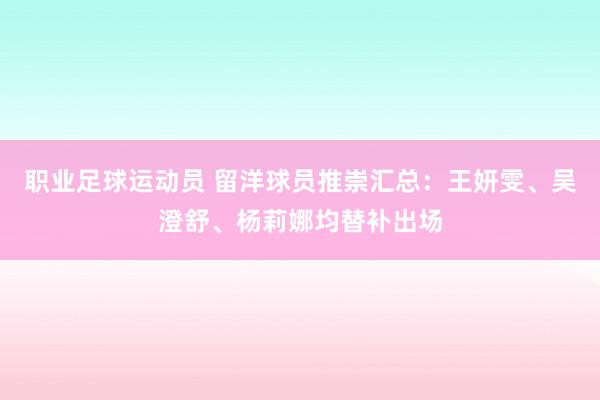 职业足球运动员 留洋球员推崇汇总：王妍雯、吴澄舒、杨莉娜均替补出场