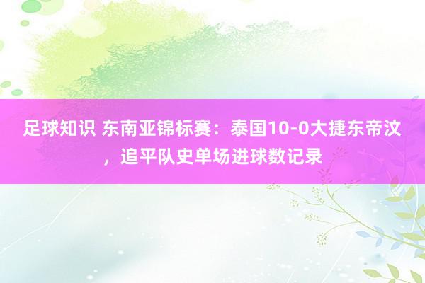 足球知识 东南亚锦标赛：泰国10-0大捷东帝汶，追平队史单场进球数记录