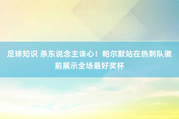 足球知识 杀东说念主诛心！帕尔默站在热刺队徽前展示全场最好奖杯