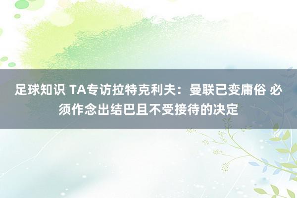 足球知识 TA专访拉特克利夫：曼联已变庸俗 必须作念出结巴且不受接待的决定