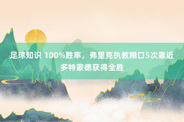 足球知识 100%胜率，弗里克执教糊口5次靠近多特蒙德获得全胜