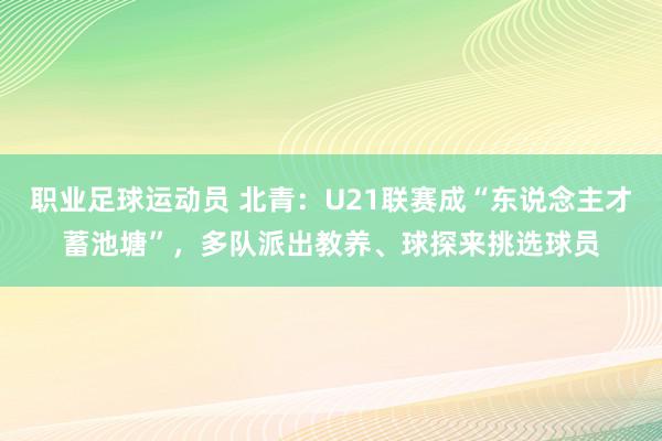 职业足球运动员 北青：U21联赛成“东说念主才蓄池塘”，多队派出教养、球探来挑选球员