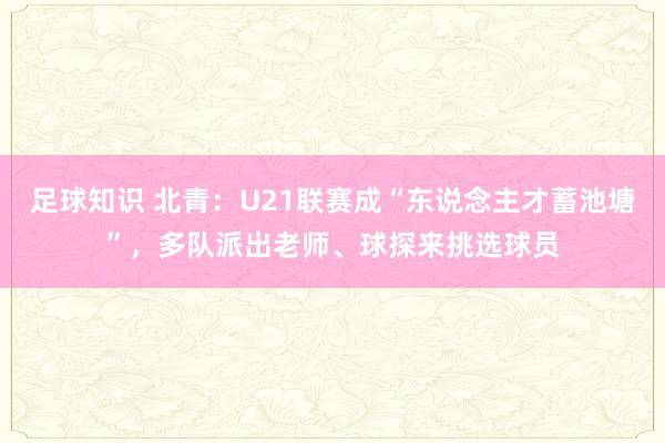 足球知识 北青：U21联赛成“东说念主才蓄池塘”，多队派出老师、球探来挑选球员