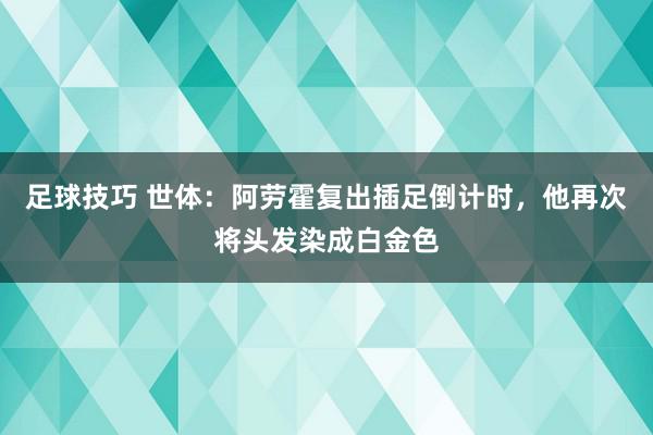 足球技巧 世体：阿劳霍复出插足倒计时，他再次将头发染成白金色