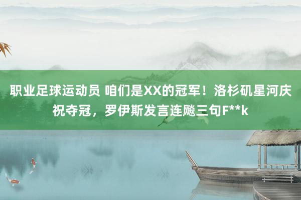 职业足球运动员 咱们是XX的冠军！洛杉矶星河庆祝夺冠，罗伊斯发言连飚三句F**k