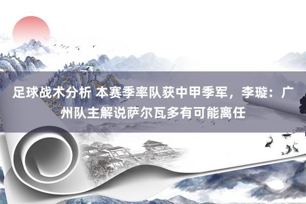 足球战术分析 本赛季率队获中甲季军，李璇：广州队主解说萨尔瓦多有可能离任