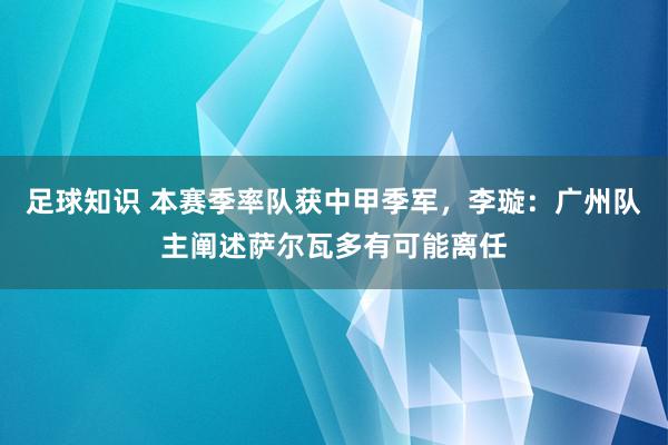 足球知识 本赛季率队获中甲季军，李璇：广州队主阐述萨尔瓦多有可能离任