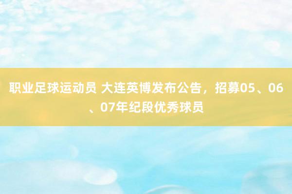 职业足球运动员 大连英博发布公告，招募05、06、07年纪段优秀球员