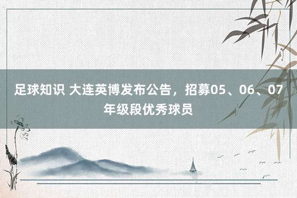 足球知识 大连英博发布公告，招募05、06、07年级段优秀球员