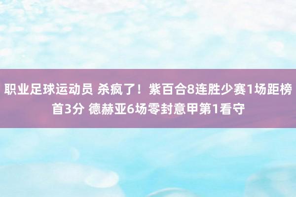 职业足球运动员 杀疯了！紫百合8连胜少赛1场距榜首3分 德赫亚6场零封意甲第1看守