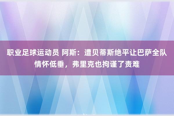 职业足球运动员 阿斯：遭贝蒂斯绝平让巴萨全队情怀低垂，弗里克也拘谨了责难