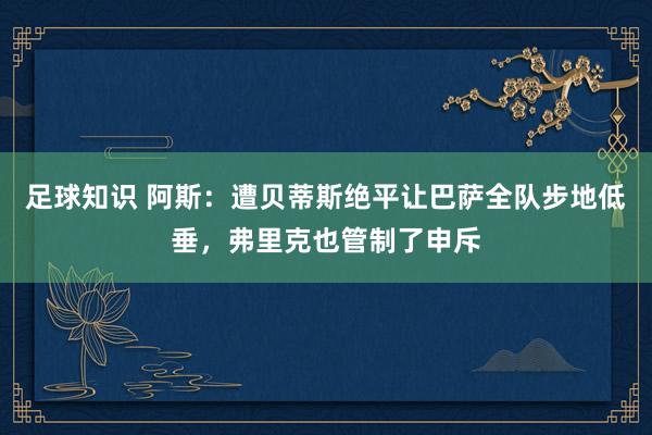 足球知识 阿斯：遭贝蒂斯绝平让巴萨全队步地低垂，弗里克也管制了申斥