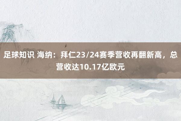 足球知识 海纳：拜仁23/24赛季营收再翻新高，总营收达10.17亿欧元