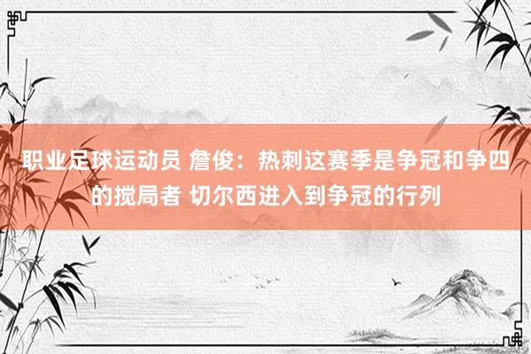 职业足球运动员 詹俊：热刺这赛季是争冠和争四的搅局者 切尔西进入到争冠的行列