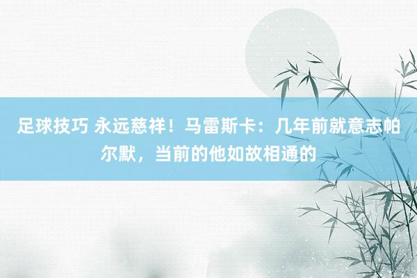 足球技巧 永远慈祥！马雷斯卡：几年前就意志帕尔默，当前的他如故相通的