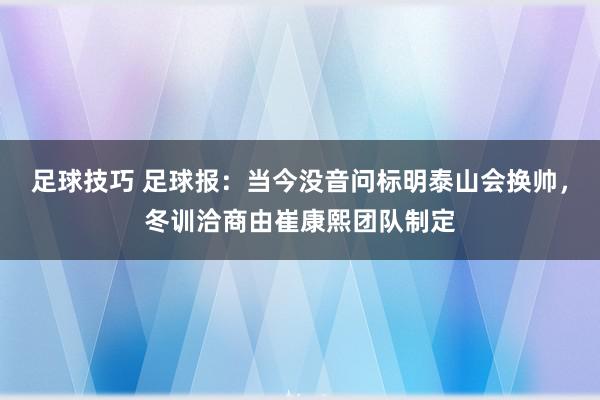 足球技巧 足球报：当今没音问标明泰山会换帅，冬训洽商由崔康熙团队制定