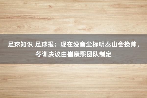 足球知识 足球报：现在没音尘标明泰山会换帅，冬训决议由崔康熙团队制定