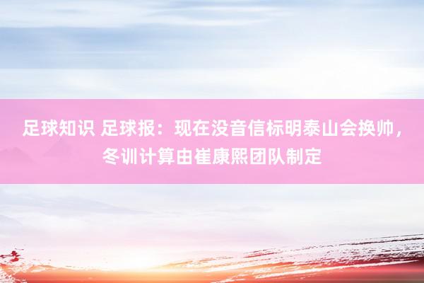 足球知识 足球报：现在没音信标明泰山会换帅，冬训计算由崔康熙团队制定