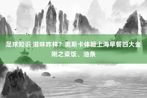 足球知识 滋味咋样？奥斯卡体验上海早餐四大金刚之粢饭、油条