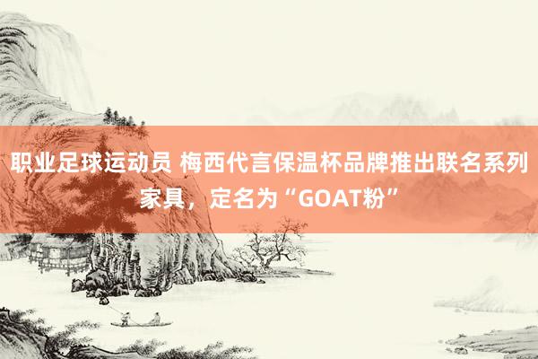 职业足球运动员 梅西代言保温杯品牌推出联名系列家具，定名为“GOAT粉”