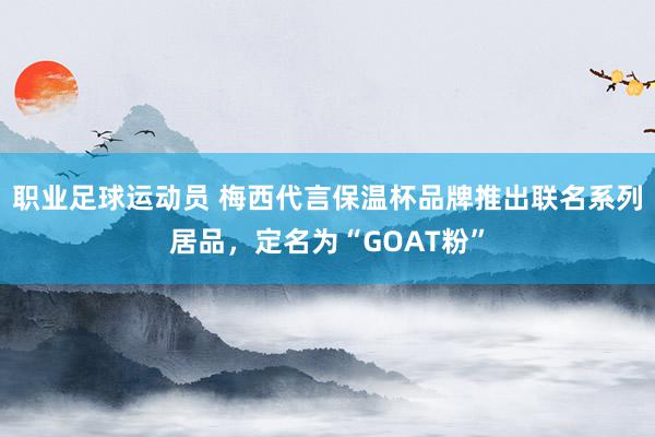 职业足球运动员 梅西代言保温杯品牌推出联名系列居品，定名为“GOAT粉”