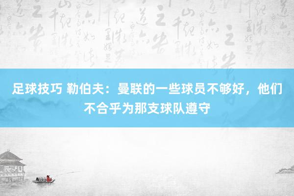 足球技巧 勒伯夫：曼联的一些球员不够好，他们不合乎为那支球队遵守