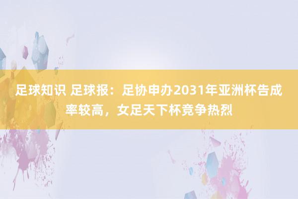 足球知识 足球报：足协申办2031年亚洲杯告成率较高，女足天下杯竞争热烈