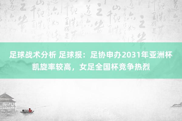 足球战术分析 足球报：足协申办2031年亚洲杯凯旋率较高，女足全国杯竞争热烈