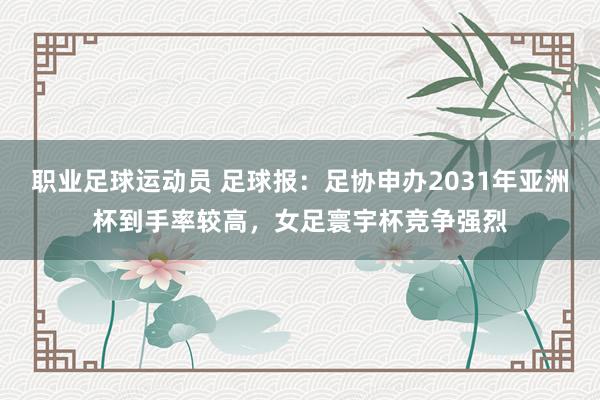 职业足球运动员 足球报：足协申办2031年亚洲杯到手率较高，女足寰宇杯竞争强烈