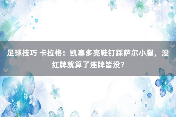 足球技巧 卡拉格：凯塞多亮鞋钉踩萨尔小腿，没红牌就算了连牌皆没？